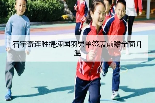 石宇奇连胜提速国羽男单签表前瞻全面升温