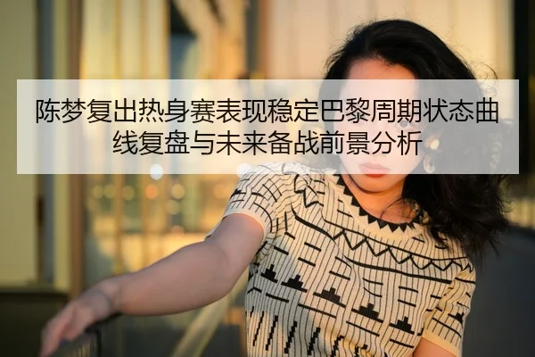 陈梦复出热身赛表现稳定巴黎周期状态曲线复盘与未来备战前景分析